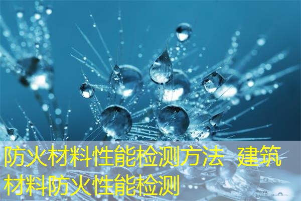 防火材料性能检测方法  建筑材料防火性能检测