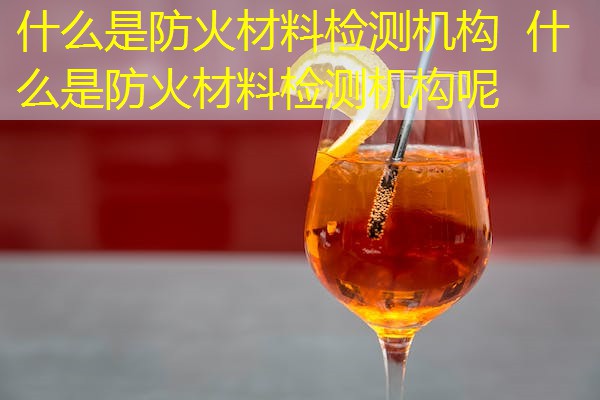 什么是防火材料检测机构  什么是防火材料检测机构呢