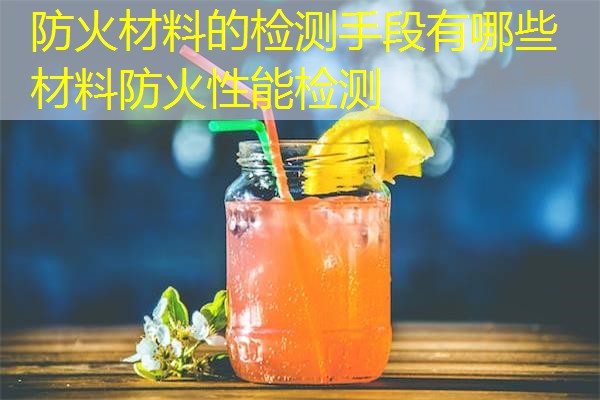 防火材料的检测手段有哪些  材料防火性能检测