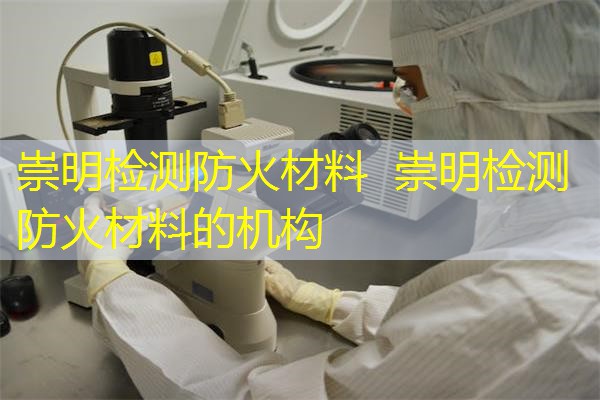 崇明检测防火材料  崇明检测防火材料的机构