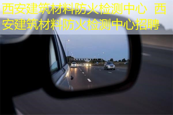 西安建筑材料防火检测中心  西安建筑材料防火检测中心招聘